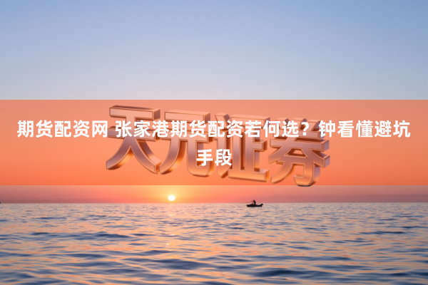 期货配资网 张家港期货配资若何选？钟看懂避坑手段