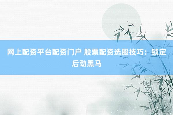 网上配资平台配资门户 股票配资选股技巧：锁定后劲黑马