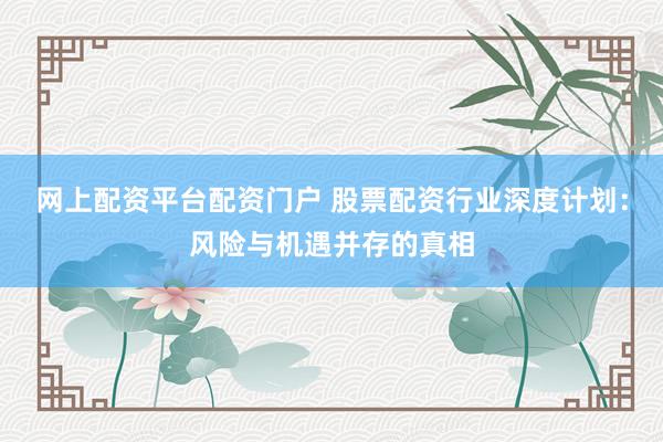 网上配资平台配资门户 股票配资行业深度计划：风险与机遇并存的真相