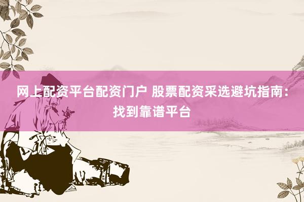 网上配资平台配资门户 股票配资采选避坑指南：找到靠谱平台