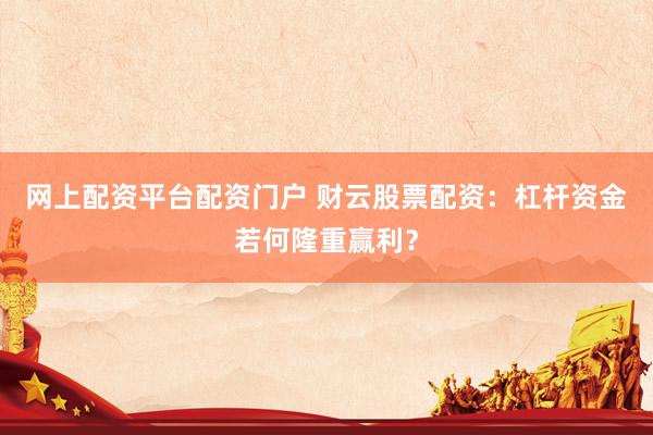 网上配资平台配资门户 财云股票配资：杠杆资金若何隆重赢利？