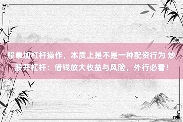 股票加杠杆操作，本质上是不是一种配资行为 炒股开杠杆：借钱放大收益与风险，外行必看！