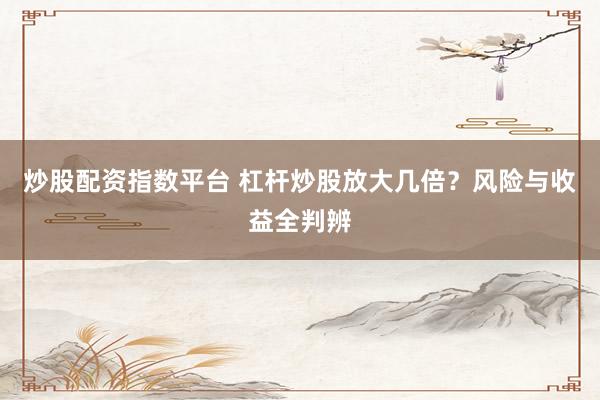 炒股配资指数平台 杠杆炒股放大几倍？风险与收益全判辨