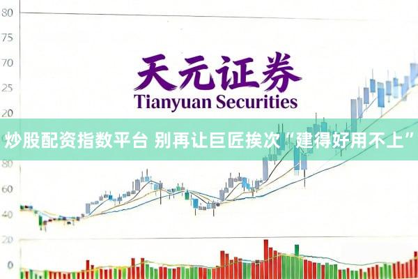 炒股配资指数平台 别再让巨匠挨次“建得好用不上”