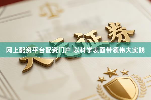 网上配资平台配资门户 以科学表面带领伟大实践