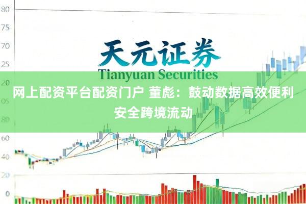 网上配资平台配资门户 董彪：鼓动数据高效便利安全跨境流动