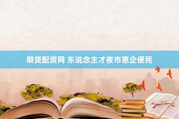 期货配资网 东说念主才夜市惠企便民