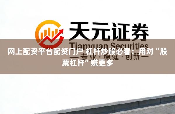 网上配资平台配资门户 杠杆炒股必看：用对“股票杠杆”赚更多