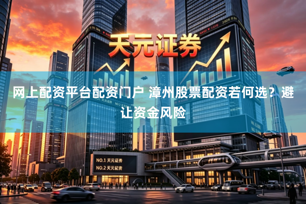网上配资平台配资门户 漳州股票配资若何选？避让资金风险