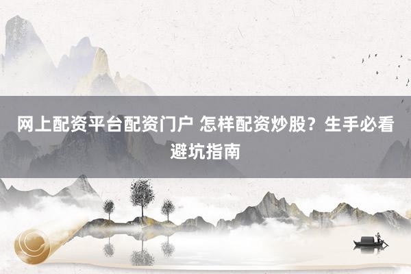 网上配资平台配资门户 怎样配资炒股？生手必看避坑指南