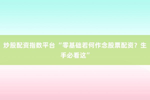 炒股配资指数平台 “零基础若何作念股票配资？生手必看这”