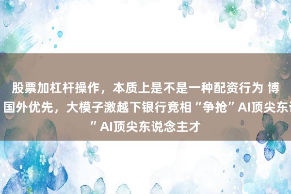 股票加杠杆操作，本质上是不是一种配资行为 博士起步、国外优先，大模子激越下银行竞相“争抢”AI顶尖东说念主才
