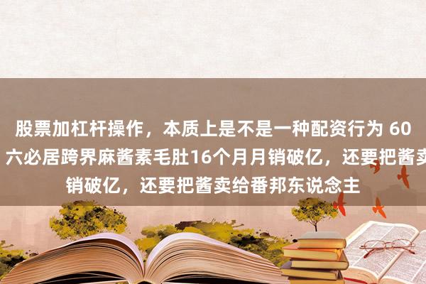 股票加杠杆操作，本质上是不是一种配资行为 600大哥字号回身，六必居跨界麻酱素毛肚16个月月销破亿，还要把酱卖给番邦东说念主