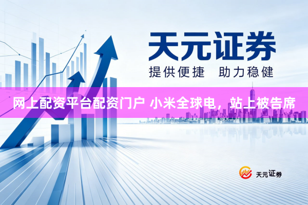 网上配资平台配资门户 小米全球电，站上被告席