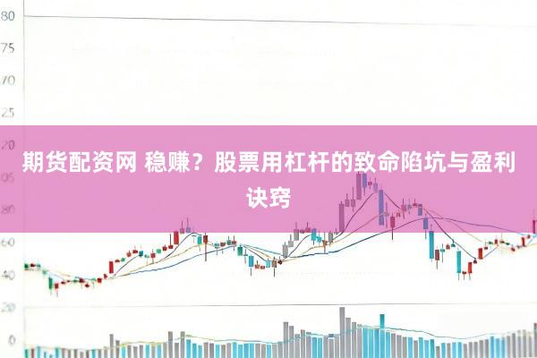 期货配资网 稳赚？股票用杠杆的致命陷坑与盈利诀窍