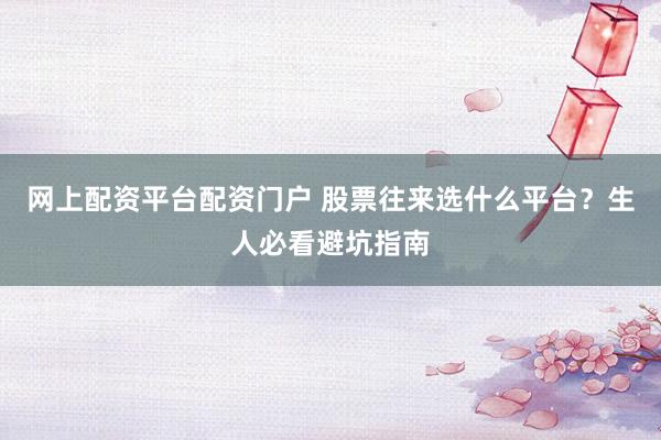 网上配资平台配资门户 股票往来选什么平台?生人必看避坑指南