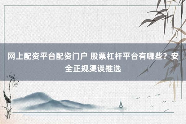 网上配资平台配资门户 股票杠杆平台有哪些？安全正规渠谈推选