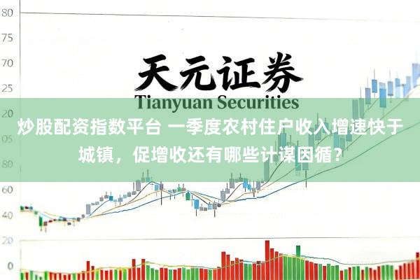 炒股配资指数平台 一季度农村住户收入增速快于城镇，促增收还有哪些计谋因循？