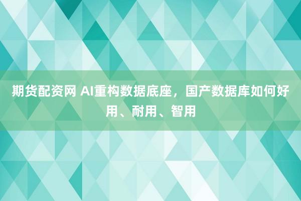 期货配资网 AI重构数据底座，国产数据库如何好用、耐用、智用