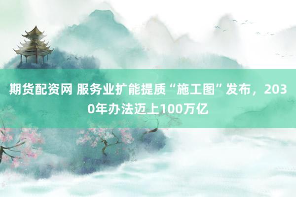 期货配资网 服务业扩能提质“施工图”发布，2030年办法迈上100万亿