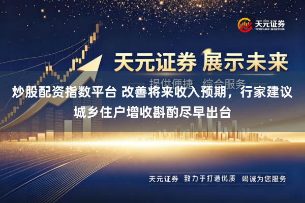 炒股配资指数平台 改善将来收入预期，行家建议城乡住户增收斟酌尽早出台