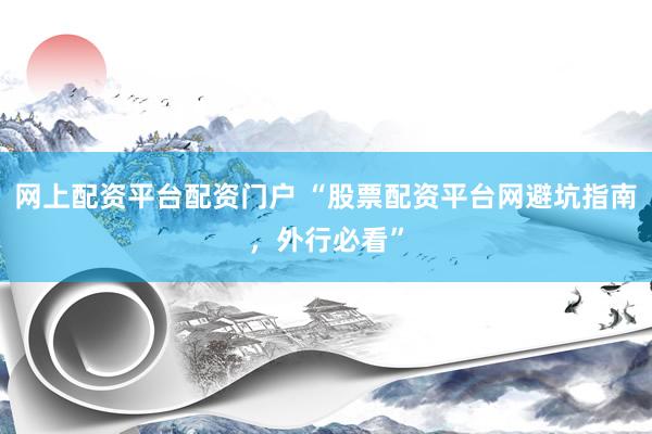 网上配资平台配资门户 “股票配资平台网避坑指南，外行必看”