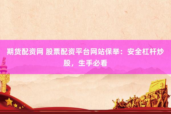 期货配资网 股票配资平台网站保举：安全杠杆炒股，生手必看