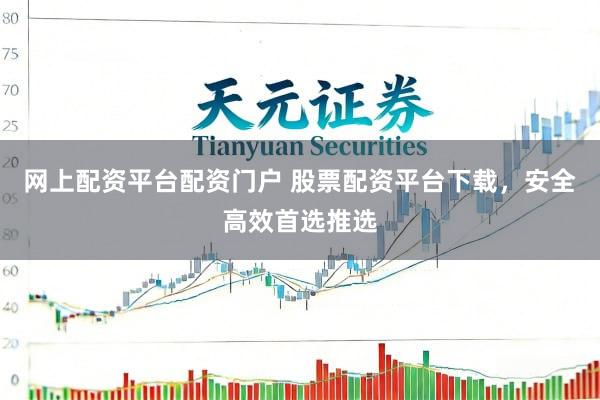 网上配资平台配资门户 股票配资平台下载，安全高效首选推选