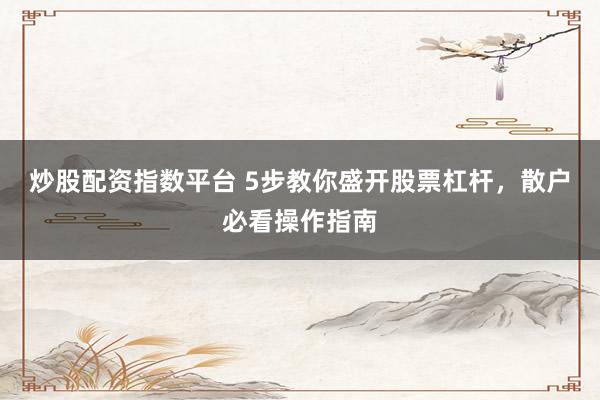 炒股配资指数平台 5步教你盛开股票杠杆，散户必看操作指南