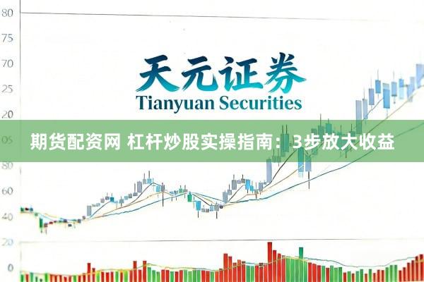 期货配资网 杠杆炒股实操指南：3步放大收益