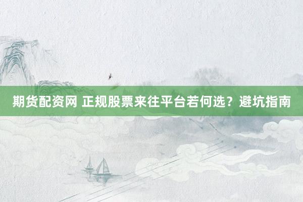 期货配资网 正规股票来往平台若何选？避坑指南