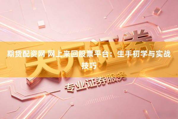 期货配资网 网上来回股票平台：生手初学与实战技巧