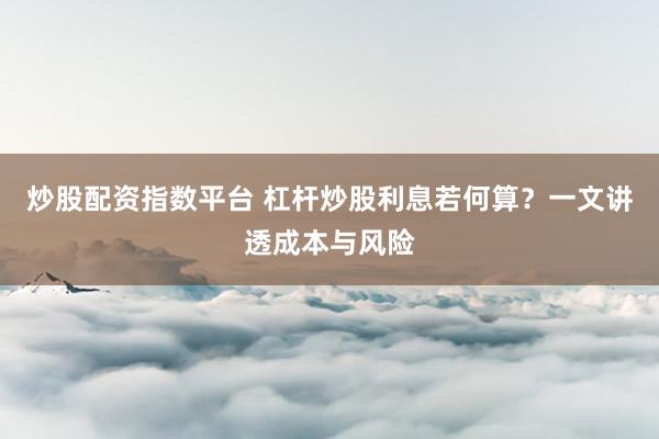 炒股配资指数平台 杠杆炒股利息若何算？一文讲透成本与风险