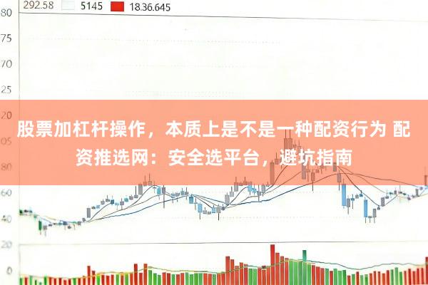 股票加杠杆操作，本质上是不是一种配资行为 配资推选网：安全选平台，避坑指南