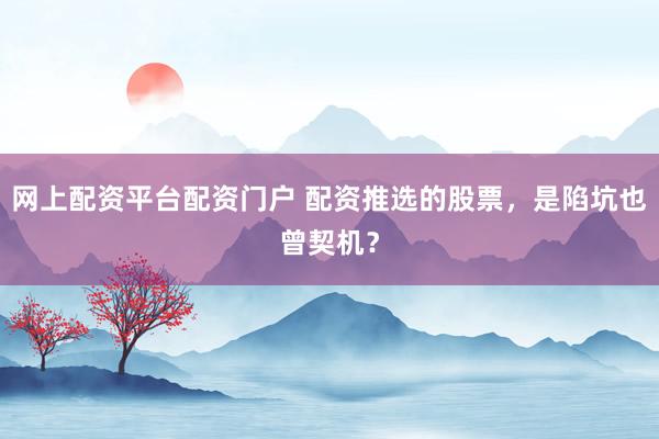 网上配资平台配资门户 配资推选的股票，是陷坑也曾契机？