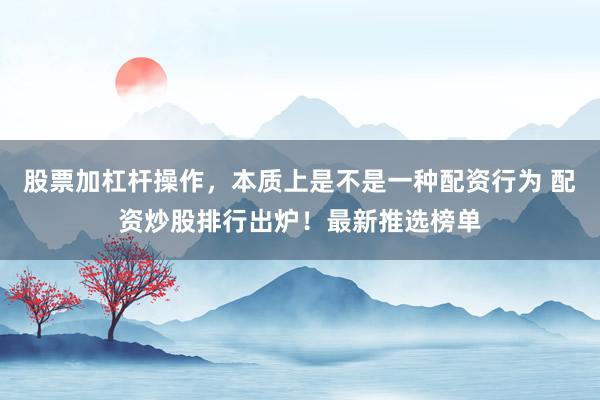 股票加杠杆操作，本质上是不是一种配资行为 配资炒股排行出炉！最新推选榜单