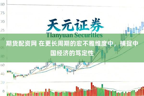 期货配资网 在更长周期的宏不雅维度中，捕捉中国经济的笃定性