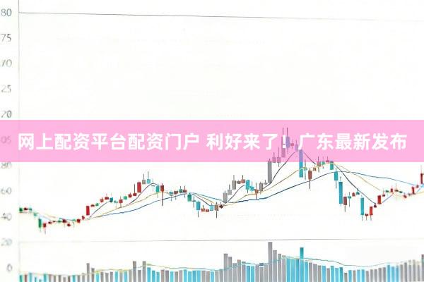 网上配资平台配资门户 利好来了！广东最新发布