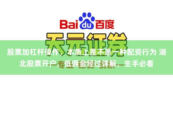 股票加杠杆操作，本质上是不是一种配资行为 湖北股票开户，低佣金经过详解，生手必看