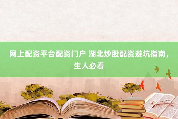 网上配资平台配资门户 湖北炒股配资避坑指南，生人必看