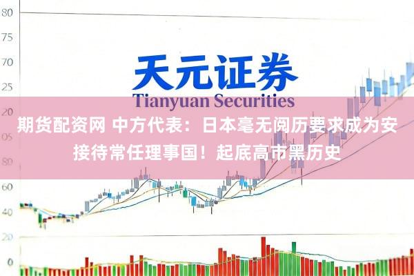 期货配资网 中方代表：日本毫无阅历要求成为安接待常任理事国！起底高市黑历史