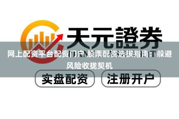 网上配资平台配资门户 股票配资选拔指南：躲避风险收拢契机