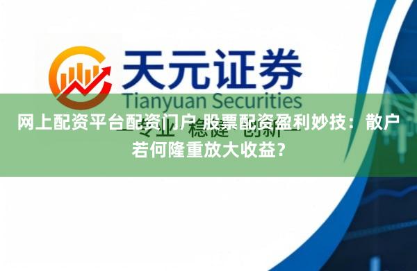 网上配资平台配资门户 股票配资盈利妙技：散户若何隆重放大收益？
