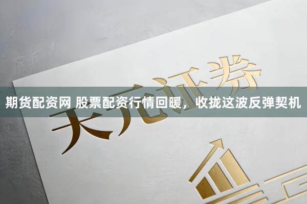 期货配资网 股票配资行情回暖，收拢这波反弹契机