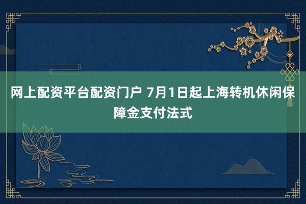网上配资平台配资门户 7月1日起上海转机休闲保障金支付法式