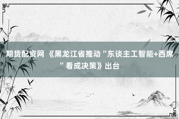 期货配资网 《黑龙江省推动“东谈主工智能+西席”看成决策》出台