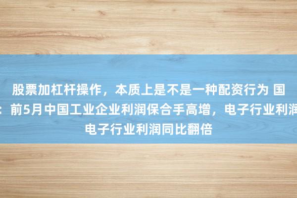 股票加杠杆操作，本质上是不是一种配资行为 国度统计局：前5月中国工业企业利润保合手高增，电子行业利润同比翻倍