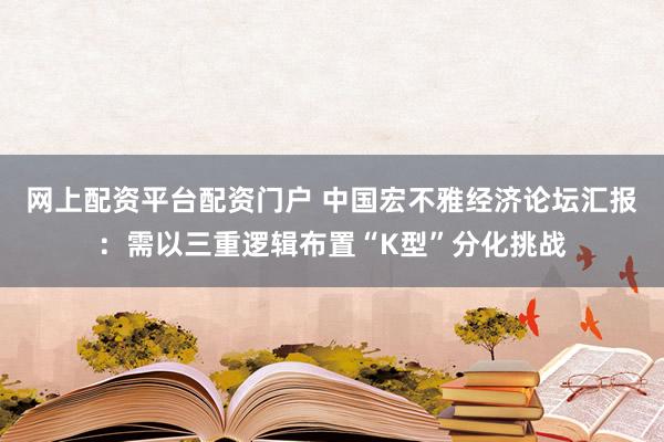 网上配资平台配资门户 中国宏不雅经济论坛汇报：需以三重逻辑布置“K型”分化挑战
