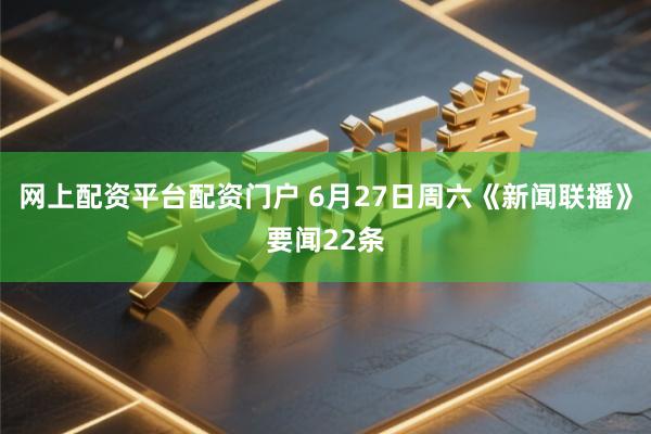 网上配资平台配资门户 6月27日周六《新闻联播》要闻22条