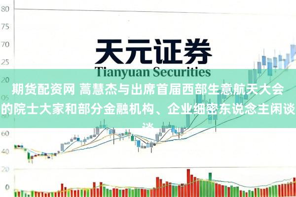 期货配资网 蒿慧杰与出席首届西部生意航天大会的院士大家和部分金融机构、企业细密东说念主闲谈